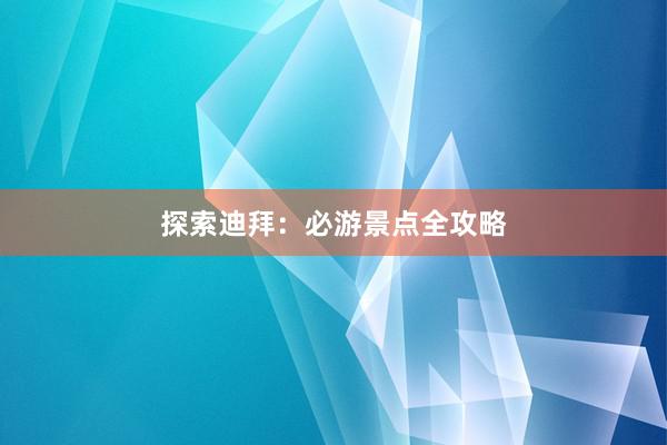 探索迪拜：必游景点全攻略