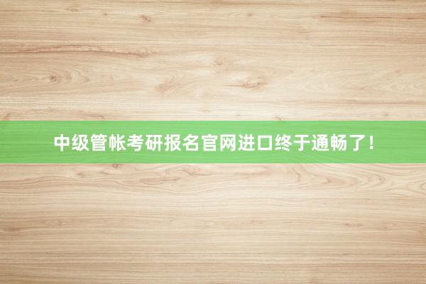 中级管帐考研报名官网进口终于通畅了！